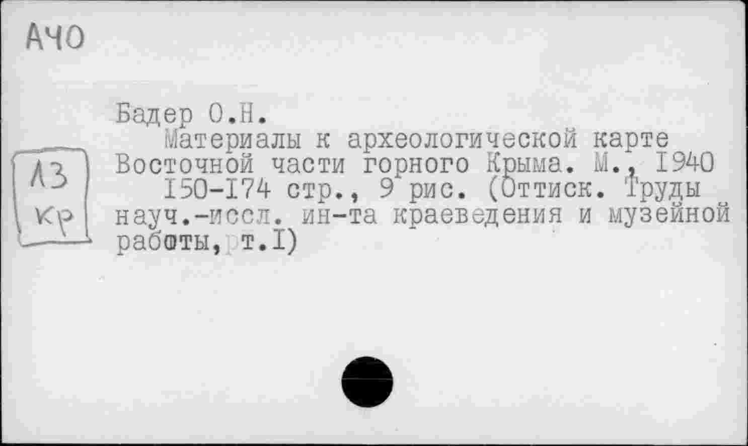 ﻿Бадер О.Н.
Материалы к археологической карте Восточной части горного Крыма. М., 1940 150-174 стр., 9 рис. (Оттиск. Труды науч.-иссл. ин-та краеведения и музейной работы, т.1)